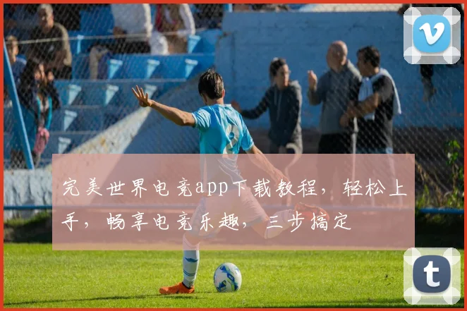 完美世界电竞app下载教程，轻松上手，畅享电竞乐趣，三步搞定