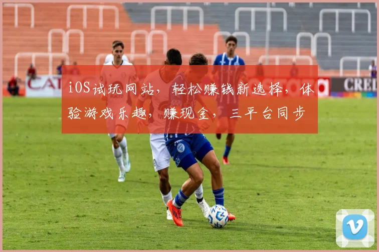 iOS试玩网站，轻松赚钱新选择，体验游戏乐趣，赚现金，三平台同步，快来加入