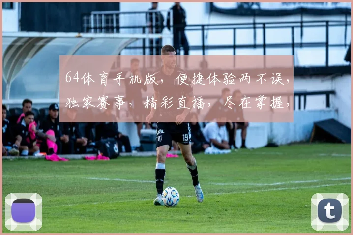 64体育手机版，便捷体验两不误，独家赛事，精彩直播，尽在掌握，一触即达