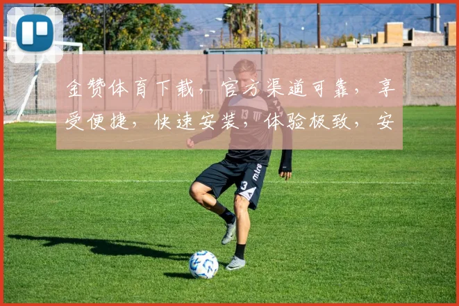 金赞体育下载，官方渠道可靠，享受便捷，快速安装，体验极致，安全无忧