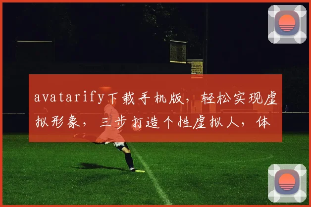 avatarify下载手机版，轻松实现虚拟形象，三步打造个性虚拟人，体验全新互动