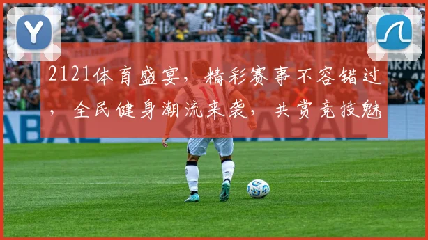 2121体育盛宴，精彩赛事不容错过，全民健身潮流来袭，共赏竞技魅力