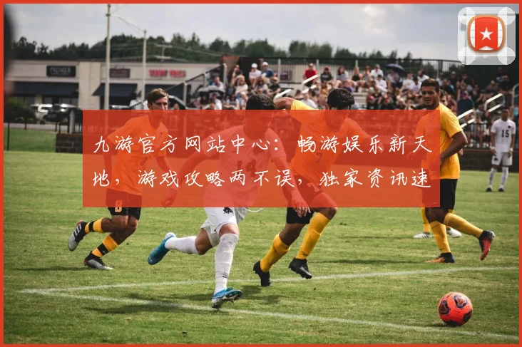 九游官方网站中心：畅游娱乐新天地，游戏攻略两不误，独家资讯速递中
