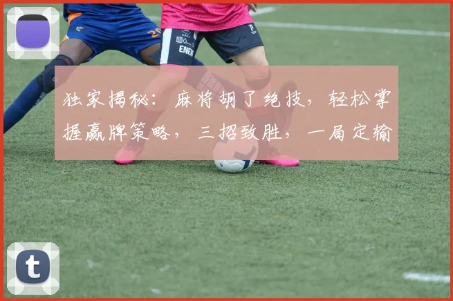 独家揭秘：麻将胡了绝技，轻松掌握赢牌策略，三招致胜，一局定输赢