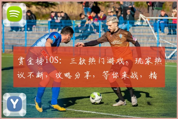 赏金榜iOS：三款热门游戏，玩家热议不断，攻略分享，等你来战，精彩不停歇，挑战无限
