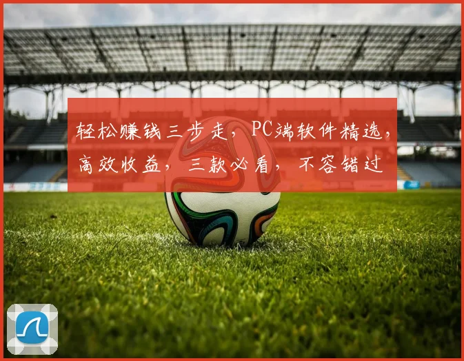 轻松赚钱三步走，PC端软件精选，高效收益，三款必看，不容错过